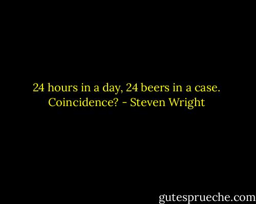 24 hours in a day, 24 beers in a case. Coincidence? - Steven Wright