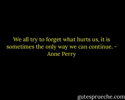 We all try to forget what hurts us, it is sometimes the only way we can continue. - Anne Perry