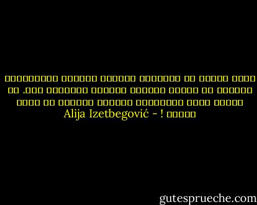 طبقة رقيقة من المجتمع الغربي فاسدة، والغالبية العظمى من الناس عاديون يدرسون ويعملون بجد. إن الغرب قوي، والمجتمع الفاسد لايمكن أن يكون قوياً ! - Alija Izetbegović