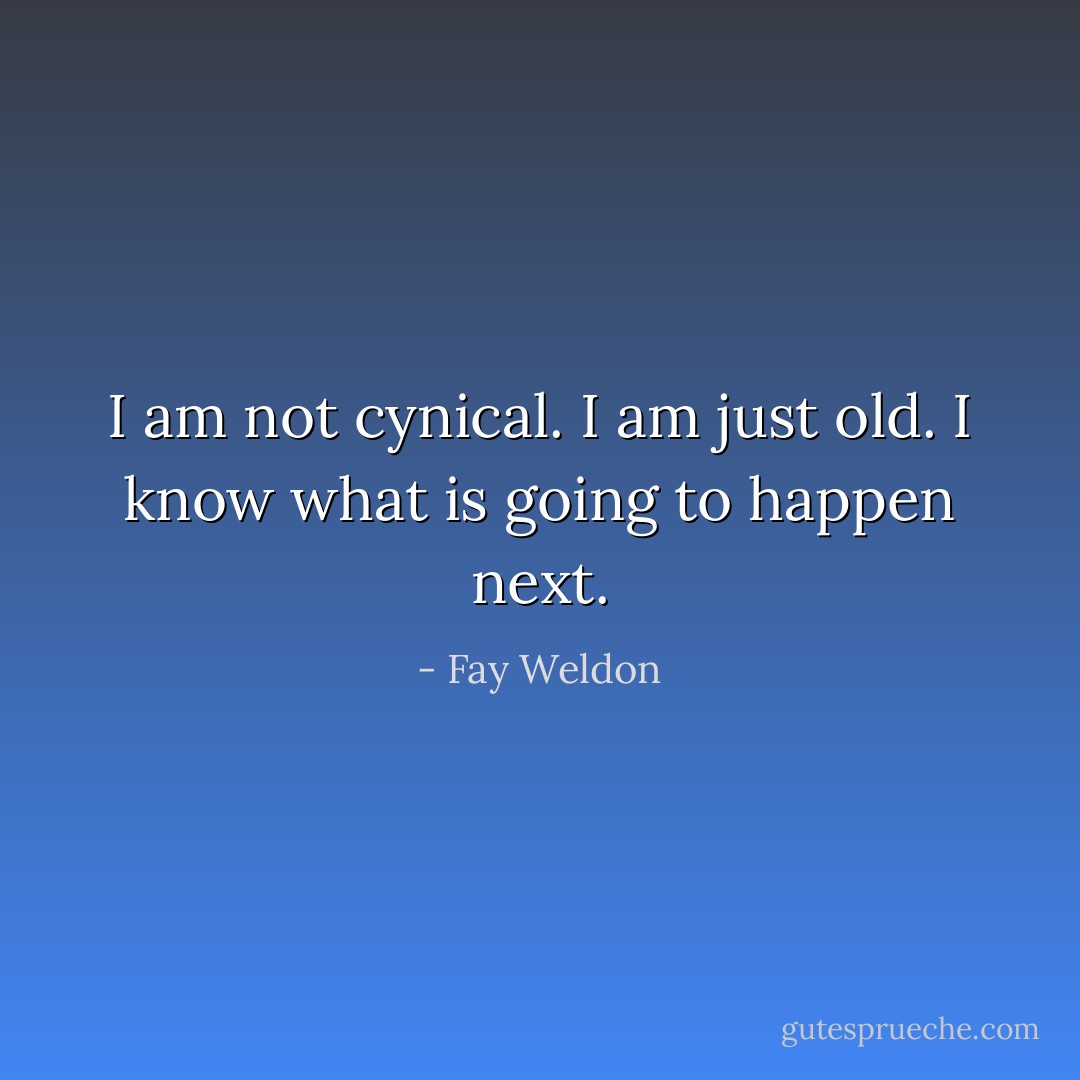 I am not cynical. I am just old. I know what is going to happen next. - Fay Weldon