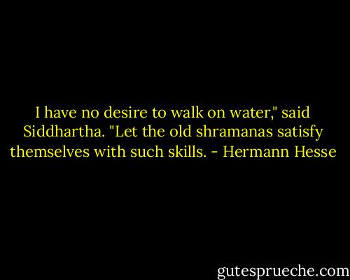 I have no desire to walk on water," said Siddhartha. "Let the old shramanas satisfy themselves with such skills. - Hermann Hesse