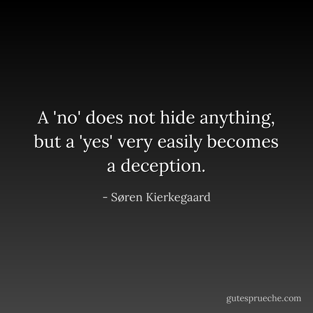 A 'no' does not hide anything, but a 'yes' very easily becomes a deception. - Søren Kierkegaard