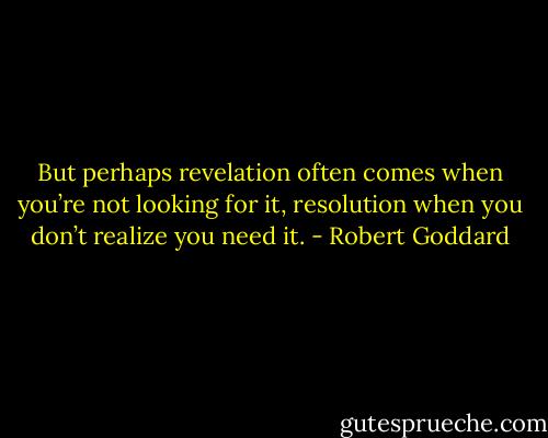 But perhaps revelation often comes when you’re not looking for it, resolution when you don’t realize you need it. - Robert Goddard