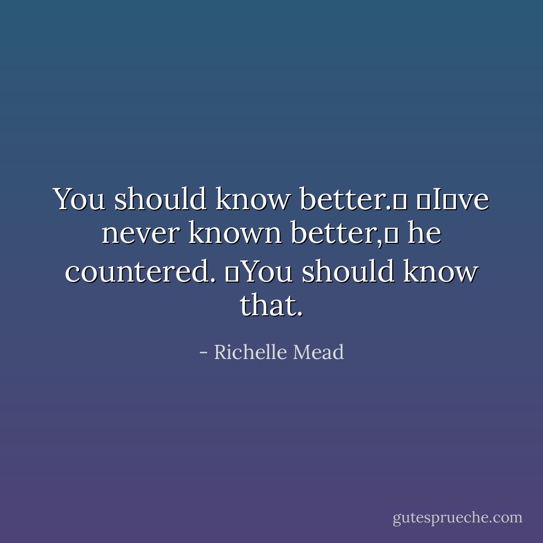You should know better.ʺ<br />ʺIʹve never known better,ʺ he countered. ʺYou should know that. - Richelle Mead