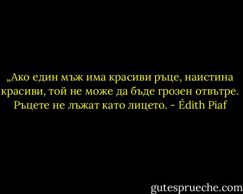 „Ако един мъж има красиви ръце, наистина красиви, той не може да бъде грозен отвътре. Ръцете не лъжат като лицето. - Édith Piaf