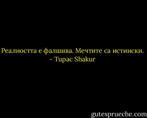 Реалността е фалшива. Мечтите са истински. - Tupac Shakur