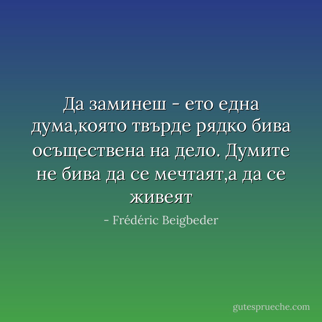 Да заминеш - ето една дума,която твърде рядко бива осъществена на дело. Думите не бива да се мечтаят,а да се живеят - Frédéric Beigbeder