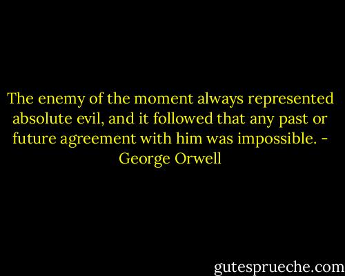 The enemy of the moment always represented absolute evil, and it followed that any past or future agreement with him was impossible. - George Orwell