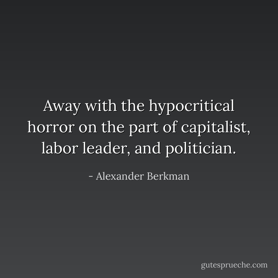 Away with the hypocritical horror on the part of capitalist, labor leader, and politician. - Alexander Berkman