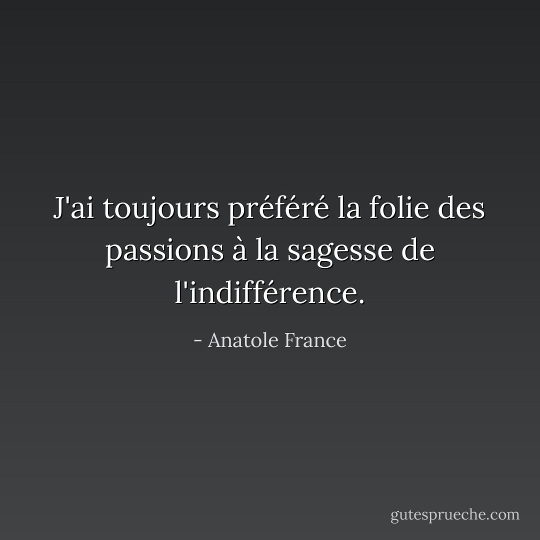 J'ai toujours préféré la folie des passions à la sagesse de l'indifférence. - Anatole France