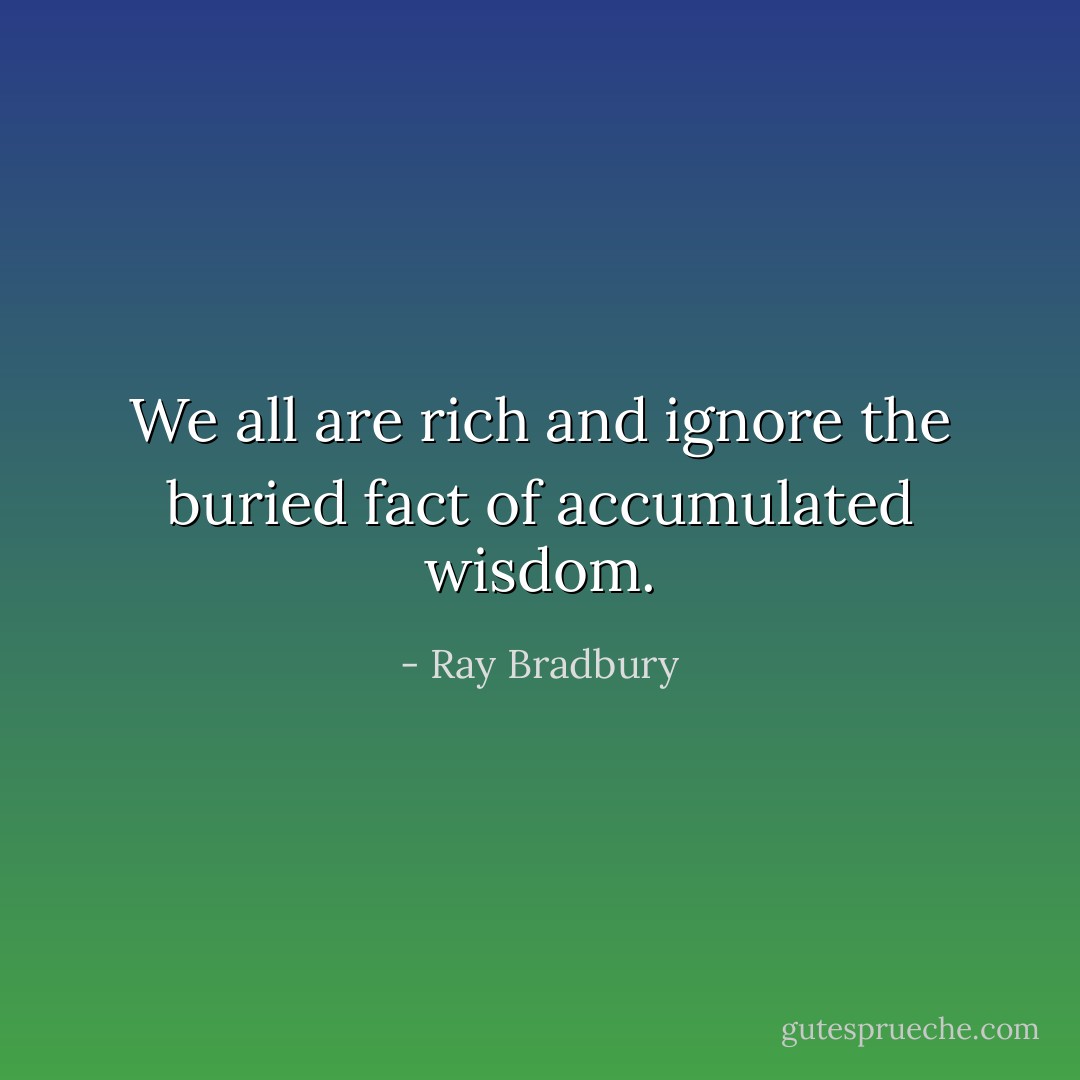 We all are rich and ignore the buried fact of accumulated wisdom. - Ray Bradbury