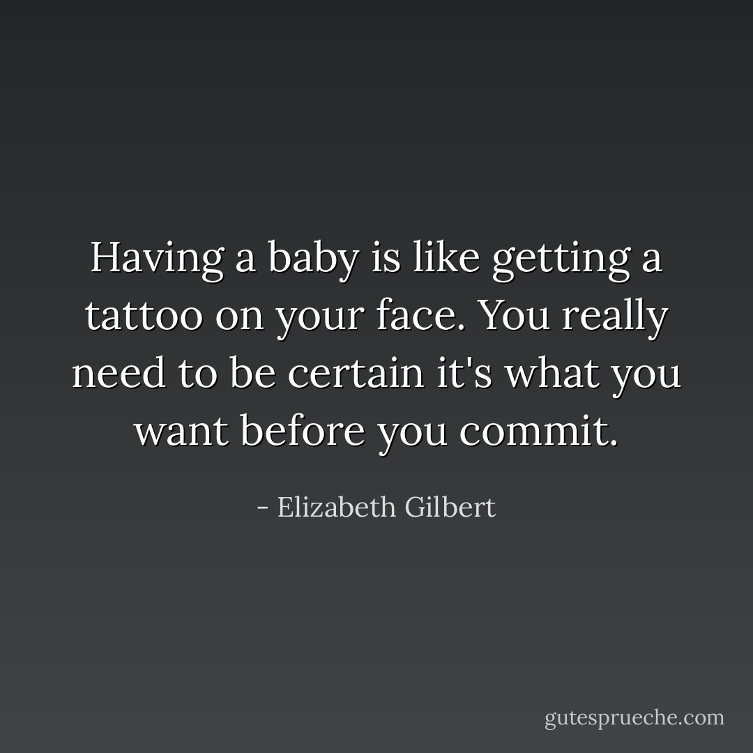 Having a baby is like getting a tattoo on your face. You really need to be certain it's what you want before you commit. - Elizabeth Gilbert