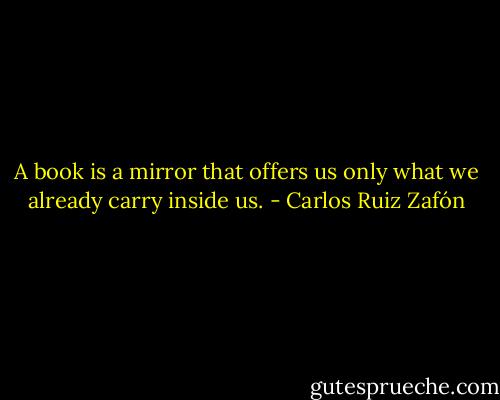 A book is a mirror that offers us only what we already carry inside us. - Carlos Ruiz Zafón