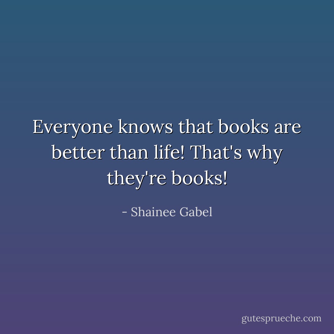 Everyone knows that books are better than life! That's why they're books! - Shainee Gabel