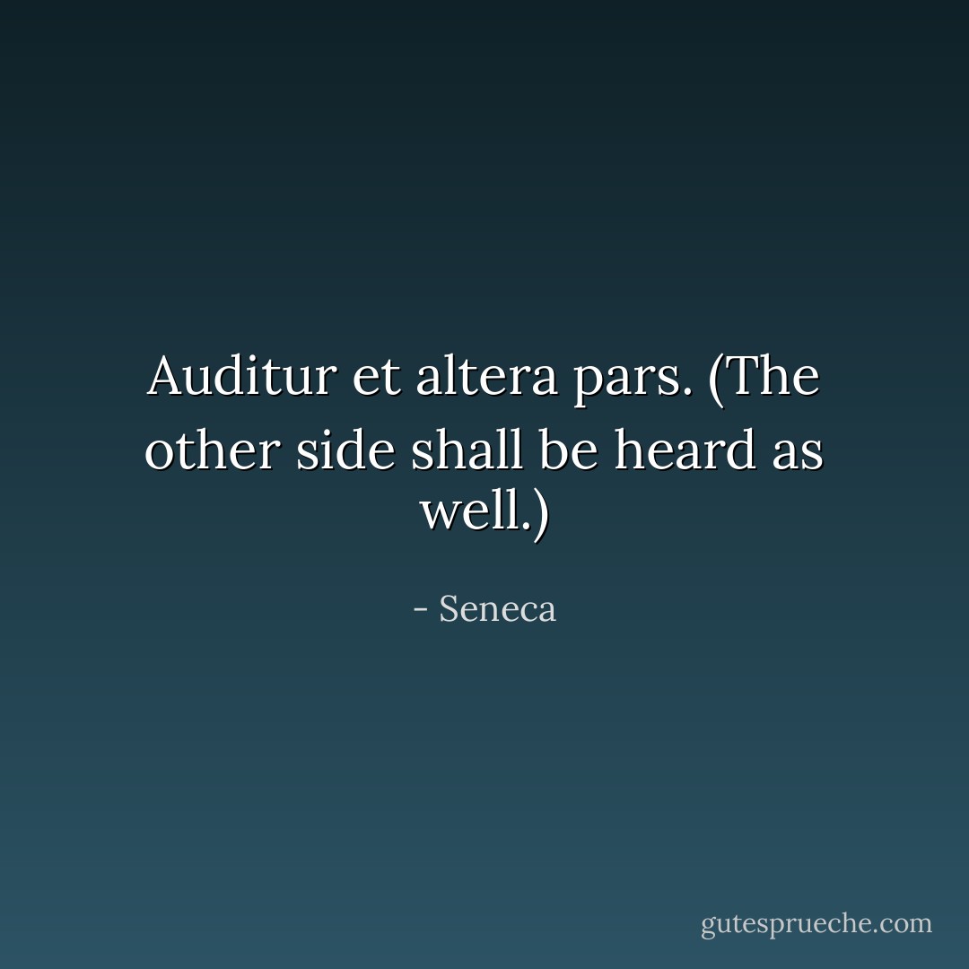 <i>Auditur et altera pars.</i> (The other side shall be heard as well.) - Seneca