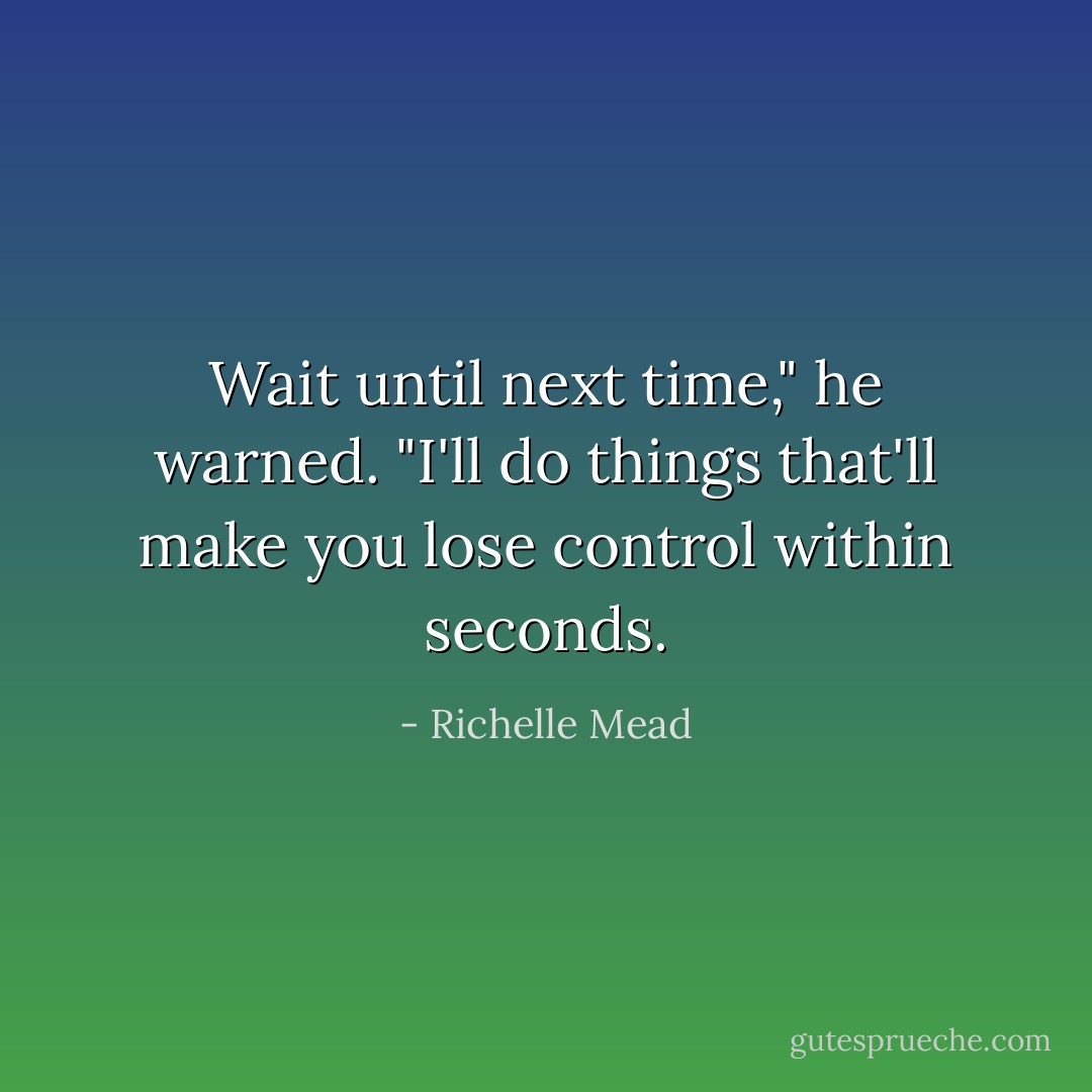 Wait until next time," he warned. "I'll do things that'll make you lose control within seconds. - Richelle Mead