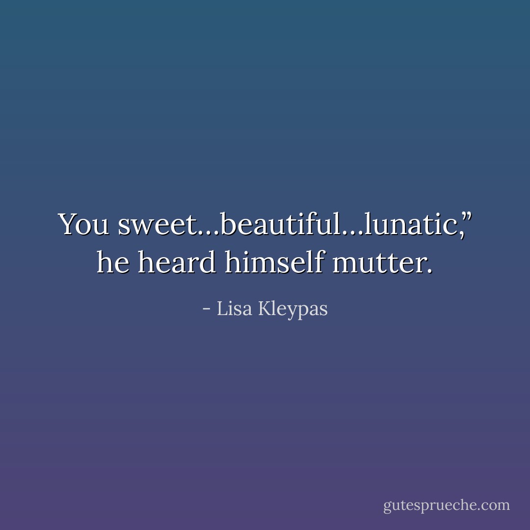 You sweet…beautiful…lunatic,” he heard himself mutter. - Lisa Kleypas