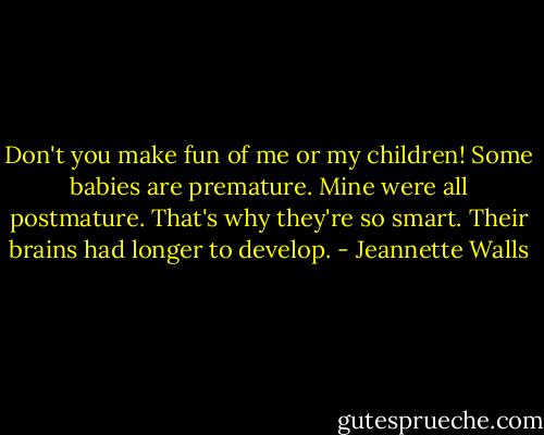 Don't you make fun of me or my children! Some babies are premature. Mine were all postmature. That's why they're so smart. Their brains had longer to develop. - Jeannette Walls