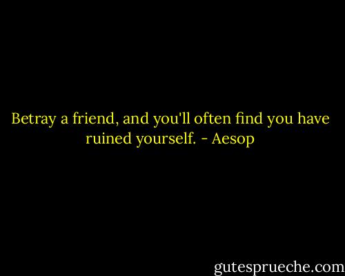 Betray a friend, and you'll often find you have ruined yourself. - Aesop