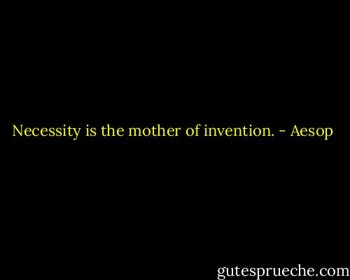 Necessity is the mother of invention. - Aesop