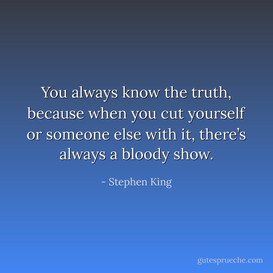 You always know the truth, because when you cut yourself or someone else with it, there’s always a bloody show. - Stephen King