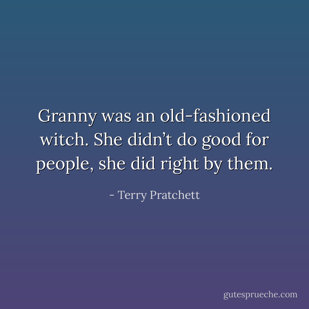 Granny was an old-fashioned witch. She didn’t do good for people, she did right by them. - Terry Pratchett
