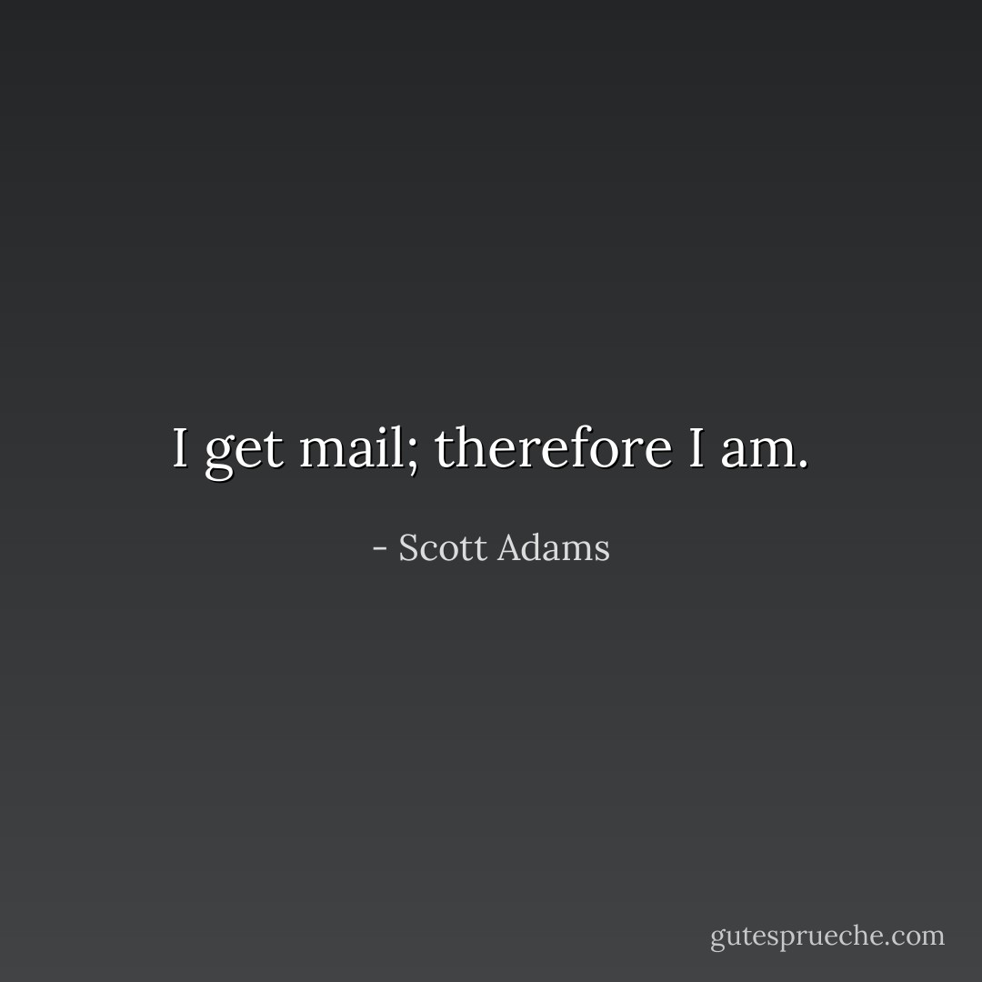 I get mail; therefore I am. - Scott Adams