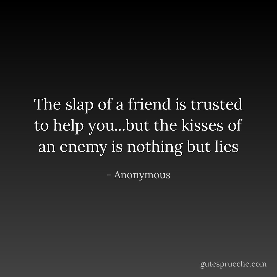 The slap of a friend is trusted to help you...but the kisses of an enemy is nothing but lies - Anonymous