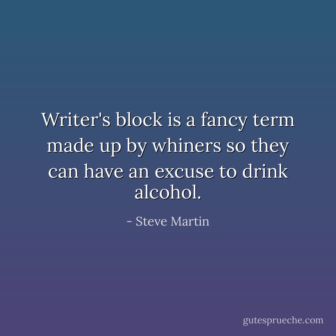 Writer's block is a fancy term made up by whiners so they can have an excuse to drink alcohol. - Steve Martin