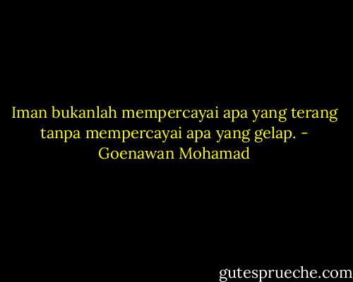 Iman bukanlah mempercayai apa yang terang tanpa mempercayai apa yang gelap. - Goenawan Mohamad