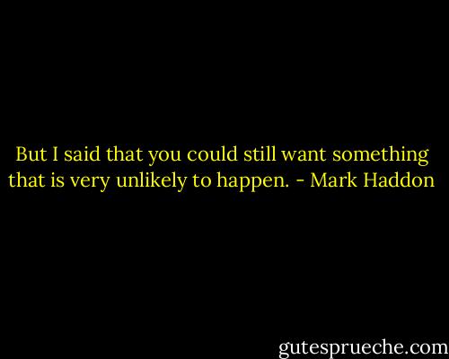 But I said that you could still want something that is very unlikely to happen. - Mark Haddon