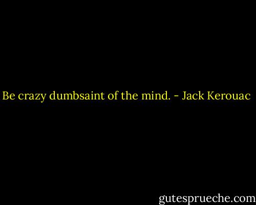 Be crazy dumbsaint of the mind. - Jack Kerouac