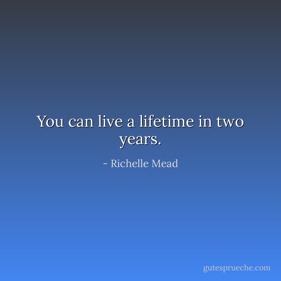 You can live a lifetime in two years. - Richelle Mead
