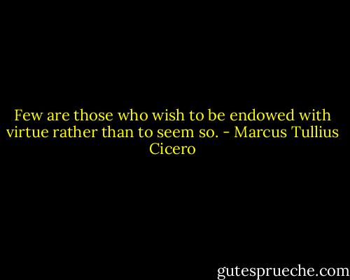 Few are those who wish to be endowed with virtue rather than to seem so. - Marcus Tullius Cicero