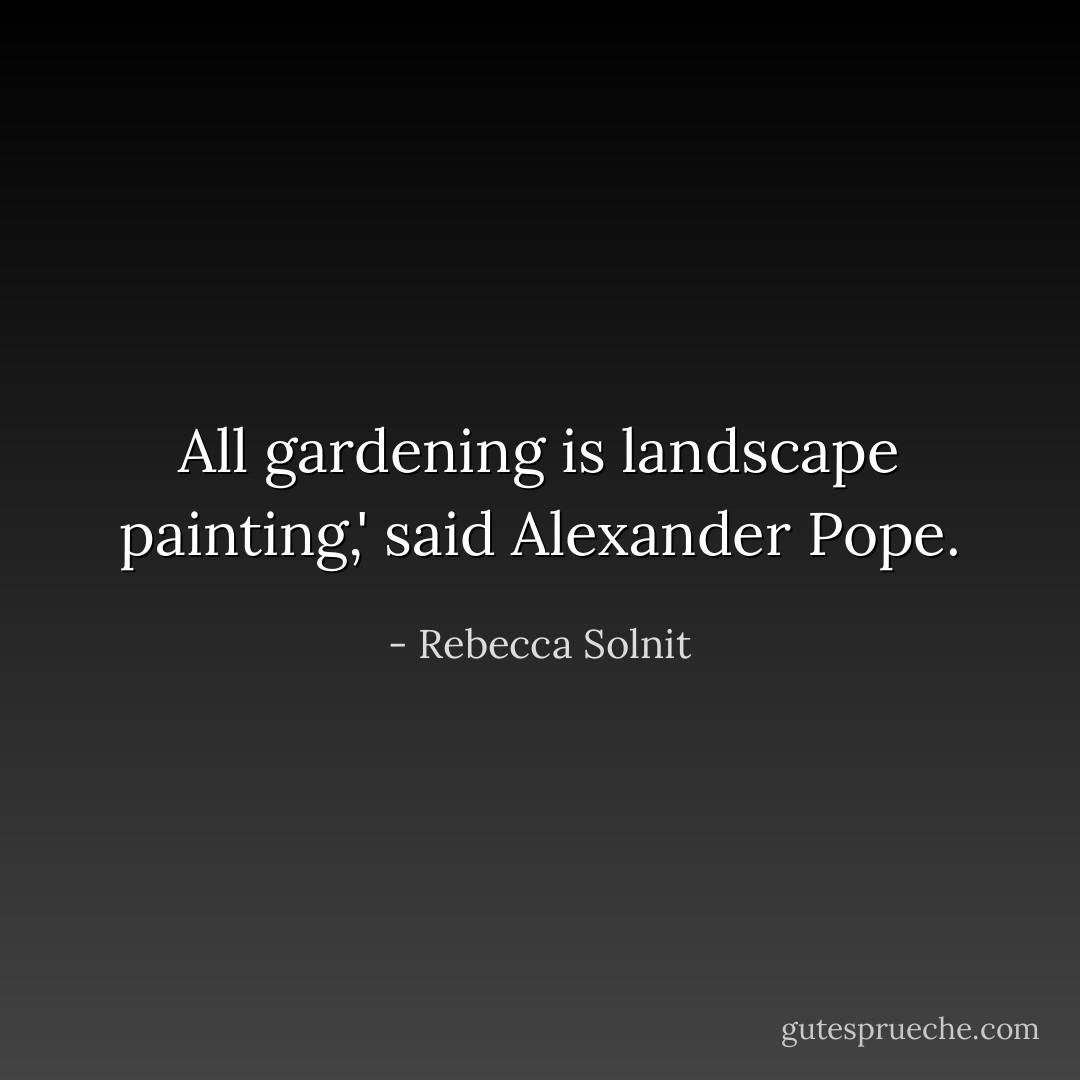 All gardening is landscape painting,' said Alexander Pope. - Rebecca Solnit