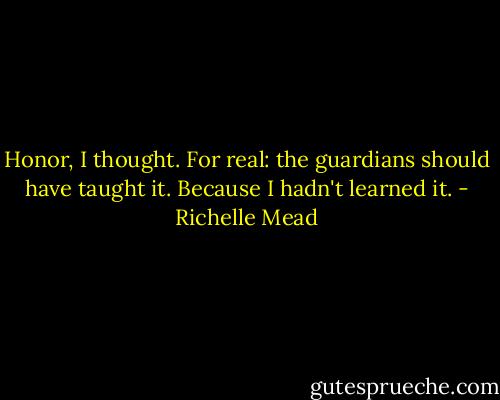 Honor, I thought. For real: the guardians should have taught it. Because I hadn't learned it. - Richelle Mead
