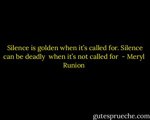 Silence is golden when it’s called for. Silence can be deadly <br />when it’s not called for  - Meryl Runion