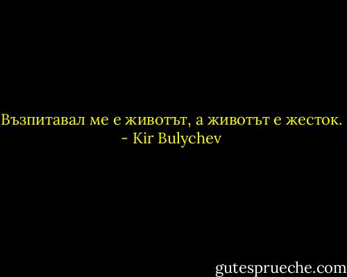 Възпитавал ме е животът, а животът е жесток. - Kir Bulychev