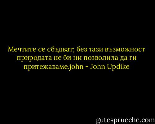 Мечтите се сбъдват; без тази възможност природата не би ни позволила да ги притежаваме.john - John Updike