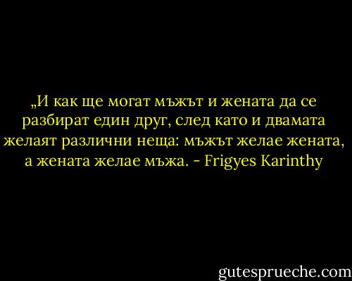 „И как ще могат мъжът и жената да се разбират един друг, след като и двамата желаят различни неща: мъжът желае жената, а жената желае мъжа. - Frigyes Karinthy