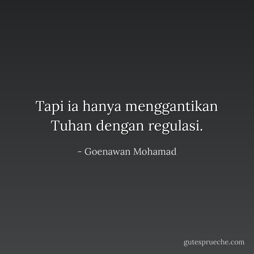 Tapi ia hanya menggantikan Tuhan dengan regulasi. - Goenawan Mohamad