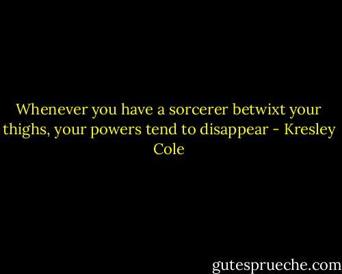 Whenever you have a sorcerer betwixt your thighs, your powers tend to disappear - Kresley Cole