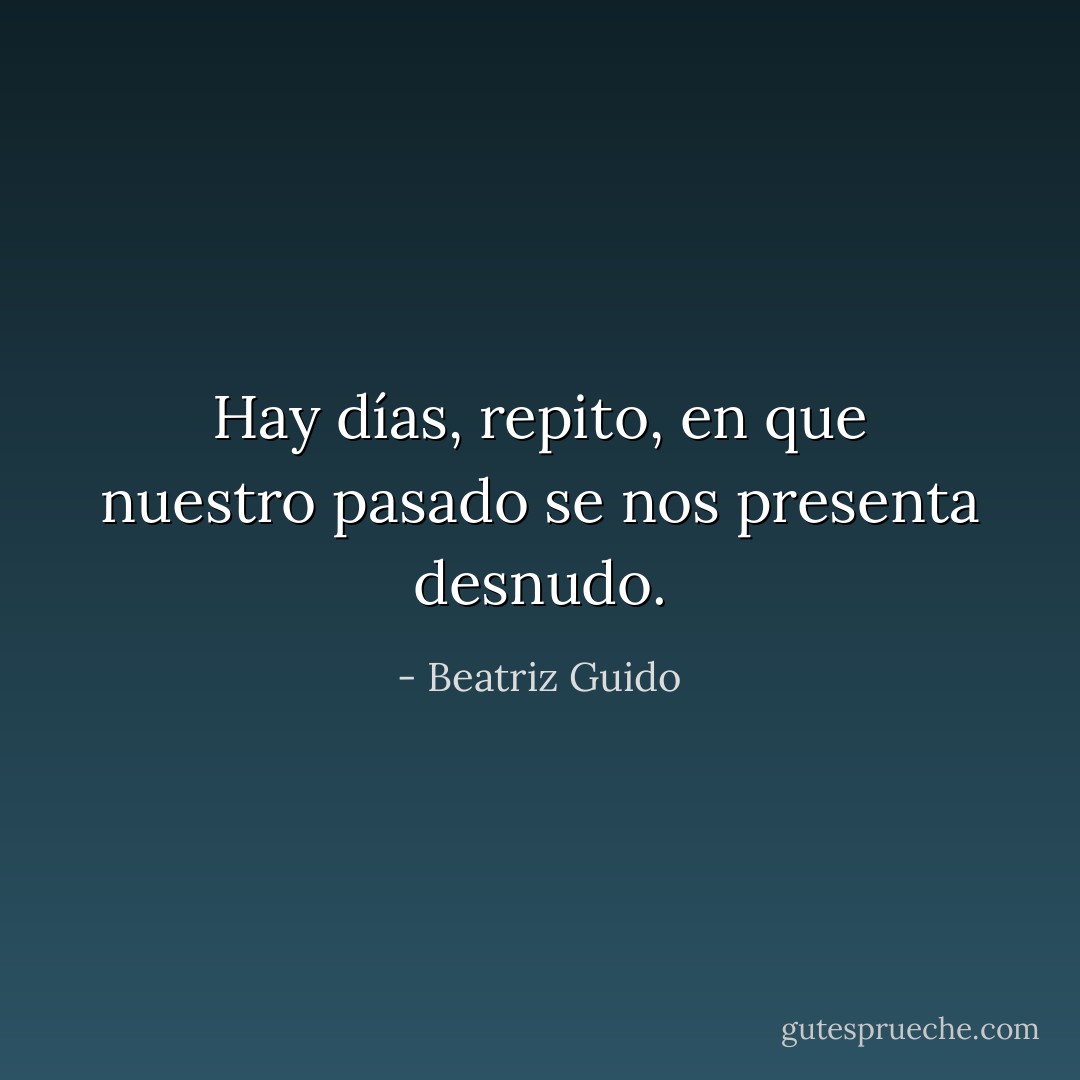 Hay días, repito, en que nuestro pasado se nos presenta desnudo. - Beatriz Guido