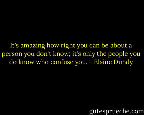 It's amazing how right you can be about a person you don't know; it's only the people you do know who confuse you. - Elaine Dundy