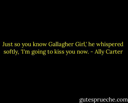 Just so you know Gallagher Girl,' he whispered softly, 'I'm going to kiss you now. - Ally Carter