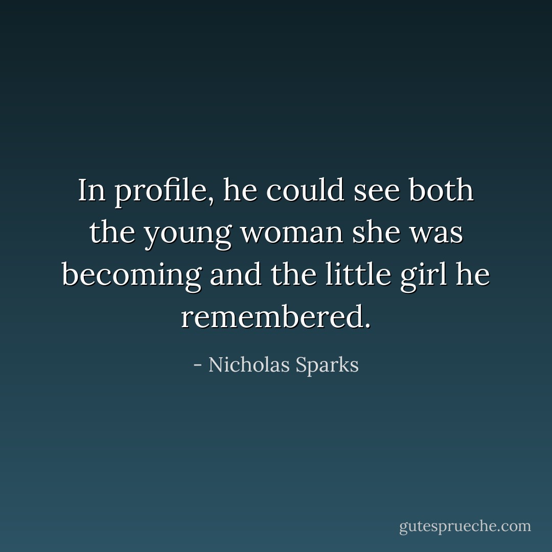 In profile, he could see both the young woman she was becoming and the little girl he remembered. - Nicholas Sparks