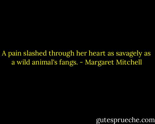A pain slashed through her heart as savagely as a wild animal's fangs. - Margaret Mitchell