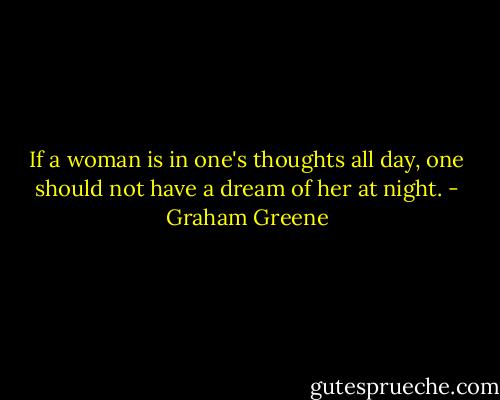 If a woman is in one's thoughts all day, one should not have a dream of her at night. - Graham Greene