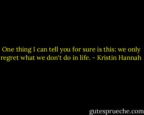 One thing I can tell you for sure is this: we only regret what we don't do in life. - Kristin Hannah