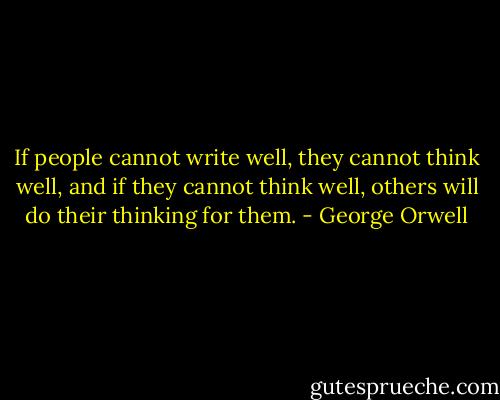 If people cannot write well, they cannot think well, and if they cannot think well, others will do their thinking for them. - George Orwell
